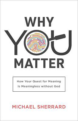 Why You Matter: How Your Quest for Meaning Is Meaningless without God by Jeff Myers, Michael Sherrard, Michael Sherrard