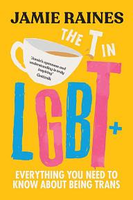 The T in LGBT: Everything You Need to Know about Being Trans by Jamie Raines