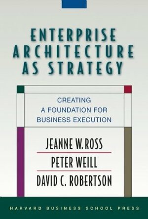 Enterprise Architecture As Strategy: Creating a Foundation for Business Execution by Peter Weill, David C. Robertson, Jeanne W. Ross