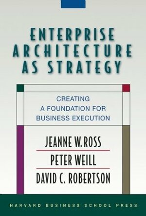 Enterprise Architecture As Strategy: Creating a Foundation for Business Execution by David C. Robertson, Peter Weill, Jeanne W. Ross