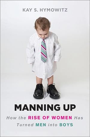 Manning Up: How the Rise of Women Has Turned Men into Boys by Kay S. Hymowitz, Kay S. Hymowitz