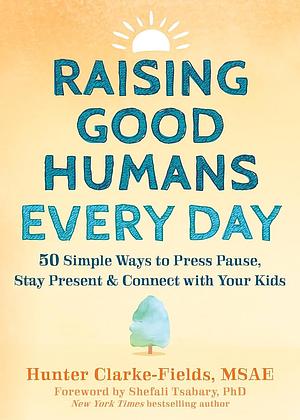 Raising Good Humans Every Day: 50 Simple Ways to Press Pause, Stay Present, and Connect with Your Kids by Hunter Clarke-Fields