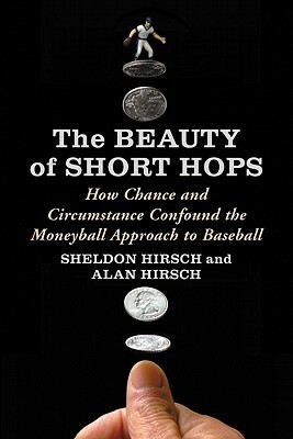 The Beauty of Short Hops: How Chance and Circumstance Confound the Moneyball Approach to Baseball by Alan Hirsch, Sheldon Hirsch