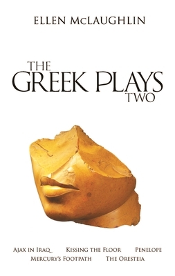 The Greek Plays 2: Ajax in Iraq, Kissing the Floor, Penelope, Mercury's Footpath, and the Oresteia by Ellen McLaughlin