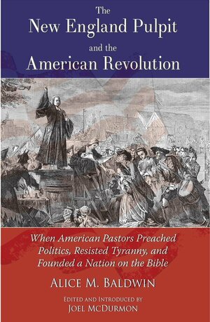 The New England Pulpit and the American Revolution; When American Pastors Preached Politics, Resisted Tyranny, and Founded a Nation on the Bible by Joel McDurmon, Alice M. Baldwin