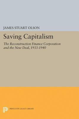 Saving Capitalism: The Reconstruction Finance Corporation and the New Deal, 1933-1940 by James S. Olson