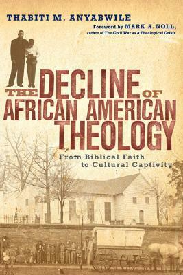 The Decline of African American Theology: From Biblical Faith to Cultural Captivity by Thabiti M. Anyabwile, Mark A. Noll