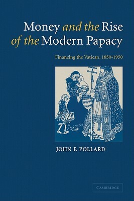 Money and the Rise of the Modern Papacy: Financing the Vatican, 1850-1950 by John F. Pollard