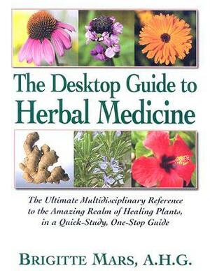 The Desktop Guide to Herbal Medicine: The Ultimate Multidisciplinary Reference to the Amazing Realm of Healing Plants in a Quick-Study, One-Stop Guide by Brigitte Mars