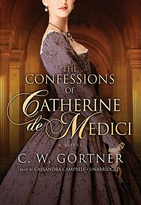 The Confessions of Catherine de Medici by C.W. Gortner