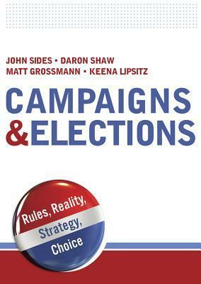 Campaigns & Elections: Rules, Reality, Strategy, Choice by Daron R. Shaw, Matthew Grossmann, Keena Lipsitz, John Sides