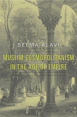 Muslim Cosmopolitanism in the Age of Empire by Seema Alavi