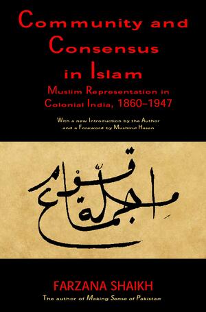 Community and Consensus in Islam: Muslim Representation in Colonial India, 1860-1947 by Farzana Shaikh