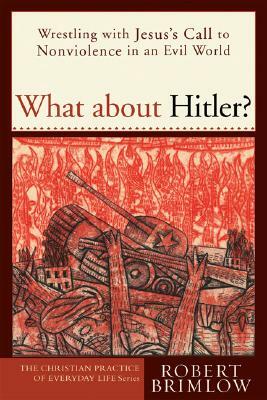 What about Hitler?: Wrestling with Jesus's Call to Nonviolence in an Evil World by Robert W. Brimlow