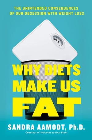 Diets Make You Fat: A Neuroscientist Explains How Your Brain Fights Weight Loss and What to Do About by Sandra Aamodt