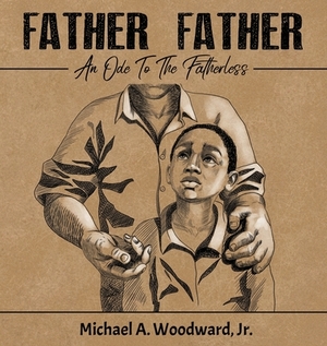 Father Father: An Ode To The Fatherless by Michael a. Woodward