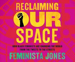 Reclaiming Our Space: How Black Feminists Are Changing the World from the Tweets to the Streets by Feminista Jones