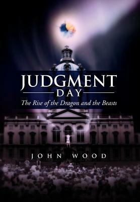 Judgment Day: The Rise of the Dragon and the Beasts by John Wood