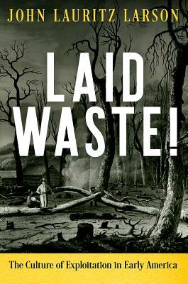 Laid Waste!: The Culture of Exploitation in Early America by John Lauritz Larson