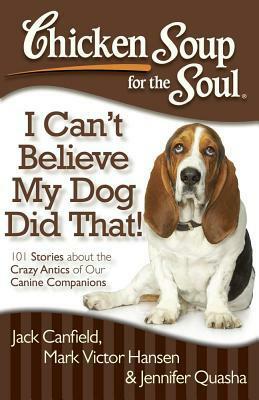 Chicken Soup for the Soul: I Can't Believe My Dog Did That!: 101 Stories about the Crazy Antics of Our Canine Companions by Jack Canfield, Jennifer Quasha, Mark Victor Hansen
