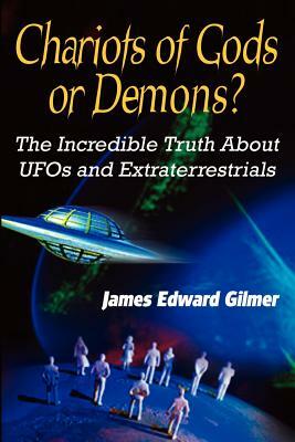 Chariots of Gods or Demons?: The Incredible Truth About UFOs and Extraterrestrials by James Edward Gilmer