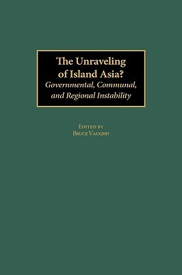 The Unraveling of Island Asia?: Governmental, Communal, and Regional Instability by Bruce Vaughn