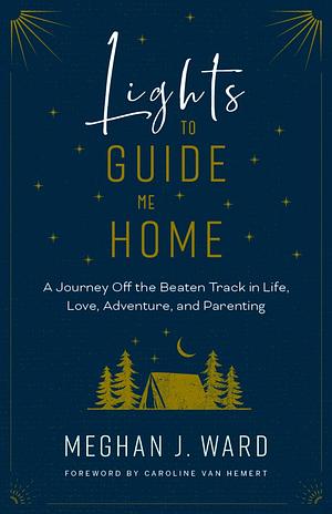 Lights to Guide Me Home: A Journey Off the Beaten Track in Life, Love, Adventure, and Parenting by Meghan J. Ward