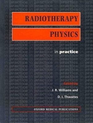 Radiotherapy Physics In Practice by J.R. Williams, D.I. Thwaites