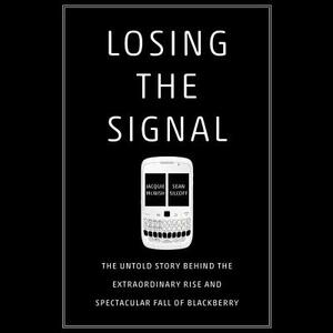 Losing the Signal: The Untold Story Behind the Extraordinary Rise and Spectacular Fall of Blackberry by Sean Silcoff, Jacquie McNish