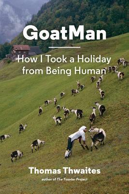 GoatMan: How I Took a Holiday from Being Human (one man's journey to leave humanity behind and become like a goat) by Thomas Thwaites