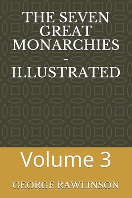 The Seven Great Monarchies - Illustrated: Volume 3 by George Rawlinson