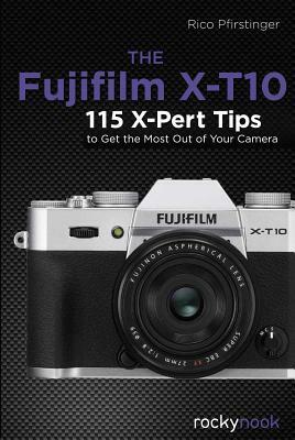 The Fujifilm X-T10: 115 X-Pert Tips to Get the Most Out of Your Camera by Rico Pfirstinger