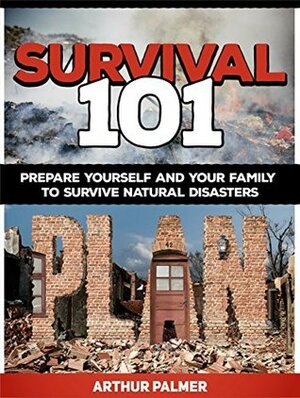 Survival 101: Prepare Yourself and Your Family to Survive Natural Disasters (Survival 101, survival fiction, survival guide,) by Arthur Palmer