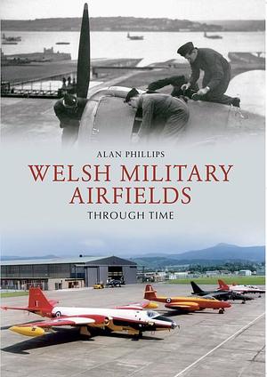 Welsh Military Airfields Through Time by Alan Phillips