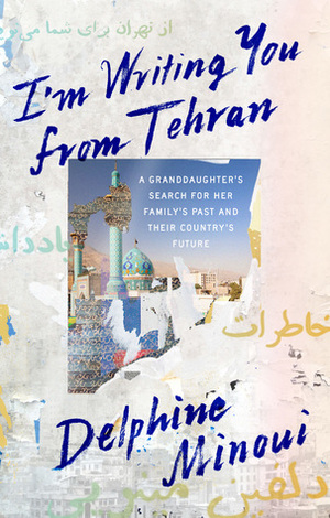 I'm Writing You From Tehran: A Granddaughter’s Search for Her Family’s Past and Their Country’s Future by Delphine Minoui