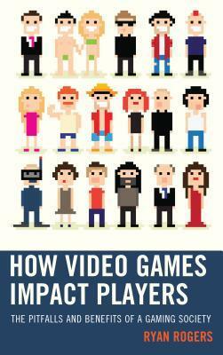 How Video Games Impact Players: The Pitfalls and Benefits of a Gaming Society by Ryan Rogers