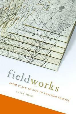 Fieldworks: From Place to Site in Postwar Poetics by Lytle Shaw