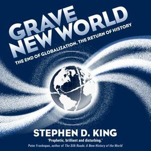 Grave New World: The End of Globalization, the Return of History by Stephen D. King