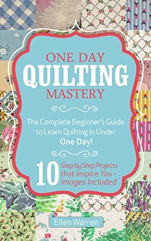 QUILTING: ONE DAY QUILTING MASTERY: The Complete Beginner's Guide to Learn Quilting in Under One Day -10 Step by Step Quilt Projects That Inspire You - ... Needlecrafts Textile Crafts Hobbies & Home) by Quilts, Ellen Warren, Quilting