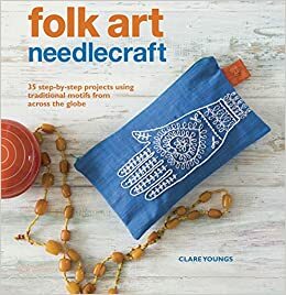 Folk Art Needlecraft: 35 step-by-step projects using traditional motifs from across the globe by Clare Youngs