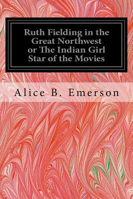 Ruth Fielding in the Great Northwest or The Indian Girl Star of the Movies by Alice B. Emerson