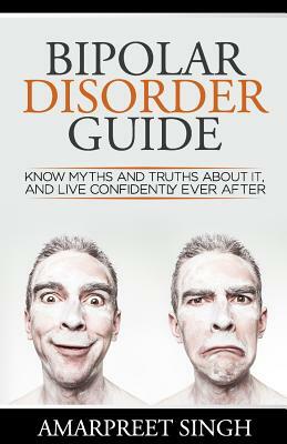 Bipolar Disorder Guide - Learn all you need to about Bipolar Disorder: Know myths and truths about it, and live confidently ever after by Amarpreet Singh