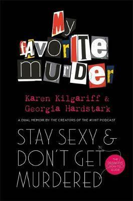 Stay Sexy and Don't Get Murdered: The Definitive How-To Guide From the My Favorite Murder Podcast by Georgia Hardstark