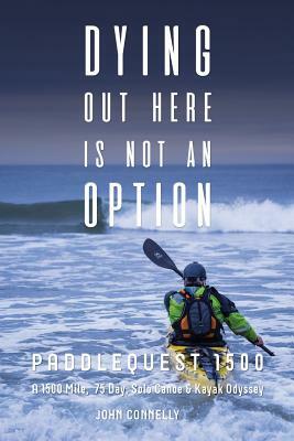 Dying Out Here Is Not an Option: Paddlequest 1500: A 1500 Mile, 75 Day, Solo Canoe and Kayak Odyssey by John Connelly