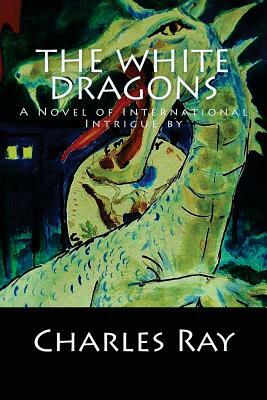 The White Dragons: A Novel of International Intrigue by by Charles Ray