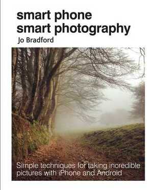 Smart Phone Smart Photography: Simple techniques for taking incredible pictures with iPhone and Android by Jo Bradford