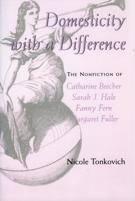 Domesticity with a Difference: The Nonfiction of Catharine Beecher, Sarah J. Hale, Fanny Fern, and Margaret Fuller by Nicole Tonkovich