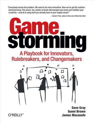 Gamestorming: A Playbook for Innovators, Rulebreakers, and Changemakers by James Macanufo, Sunni Brown, Dave Gray