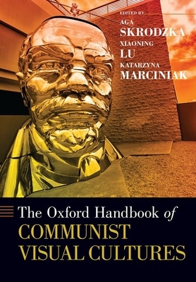 The Oxford Handbook of Communist Visual Cultures by Xiaoning Lu, Katarzyna Marciniak, Aga Skrodzka