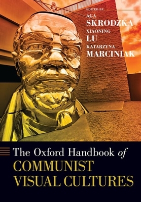 The Oxford Handbook of Communist Visual Cultures by Xiaoning Lu, Aga Skrodzka, Katarzyna Marciniak